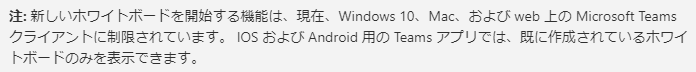 注 : 新 し い ホ ワ イ ト ホ ー ト を 関 始 す る 機 能 は 、 現 在 、 Windows 10 、 M 、 お よ び web 上 の MicrosoftTeams  ク ラ イ ア ン ト に 制 限 さ れ て い ま す 。 05 お よ び Android 用 の Teams ア プ リ て は 、 既 に 作 成 さ れ て い る ホ ワ イ  ト ホ - ト の み を 表 示 て き ま す 。 