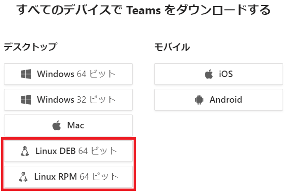 す へ て の デ バ イ ス て Teams を タ ウ ン ロ - ト す る  デ ス ク ト ッ プ  ー ー Windows 64 ビ ッ ト  ー ー Windows 32 ビ ッ ト  朝 Mac  Linux DEB 64 ビ ッ ト  Linux RPM 54 ビ ッ ト  モ バ イ ル  朝 iOS  ・ Android 