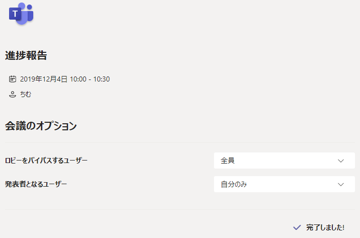 進 捗 報 告  2019 年 12 月 4 日 10 : 00  g ち む  会 議 の オ プ シ ョ ン  ロ ビ ー を バ イ バ ス す る ユ - ザ -  発 表 省 と な る ユ - ザ ー  - 1030  全 員  自 分 の み  V  完 了 し ま し た ! 