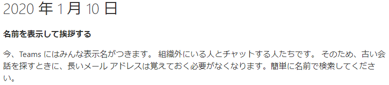 2020 年 1 月 10 日  名 前 を 表 示 し て 挨 拶 す る  今 、 Teams に は み ん な 表 〒 名 が つ き ま す 。 組 織 外 に い る 人 と チ ャ ッ ト す る 人 た ち で す 。 そ の た め 、 古 い 会  話 を 探 す と き に 、 長 い メ - ル ア ド レ ス は 覚 え て お く 必 要 が な く な り ま す 。 簡 単 に 名 前 で 検 索 し て く た さ  し 、 。 