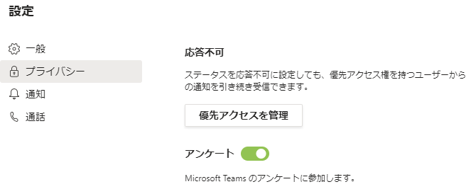 設 定  咼 プ ラ イ バ シ  ス テ - タ ス を 応 答 不 可 に 設 定 し て も 、 先 ア ク セ ス 権 を 持 つ ユ - ザ - か ら  の 知 を 引 き 続 き 受 信 て き ま す 。  阜 通 知  俍 先 ア ク セ ス を 管 理  ア ン ケ ー ト : )  Microsoft Teams の ア ン ケ - ト に 参 加 し ま す 。 