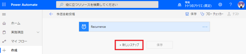 ト ト リ の ア ト リ エ ( 既 定 ) 0 
日 保 存 フ ロ ー チ ェ ッ カ - 
侖 
コ 
PowerAutomate 
← 
ホ - ム 
実 施 項 白 
マ イ フ ロ - 
刄 役 に 立 つ リ ソ - ス を 検 索 し て く た さ い 
株 価 自 動 投 稿 
0 
Recurrence 
+ 新 し い ス テ ッ フ 
ム テ ス ト 
保 存 