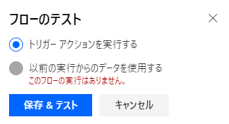 フ ロ ー の テ ス ト 
( ◎ ) ト リ ガ - ア ク シ ョ ン を 実 行 す る 
・ 以 前 の 実 行 か ら の デ - タ を 使 す る 
こ の フ ロ - の 実 行 は あ り ま せ ん 。 
X 
保 存 & テ ス ト 
キ ャ ン セ ル 