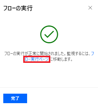 フ ロ ー の 実 行 
X 
フ ロ - の 実 行 が 正 常 に 弩 始 さ れ ま し た 。 監 視 す る に は 、 フ 
ー こ 移 動 し ま す 。 