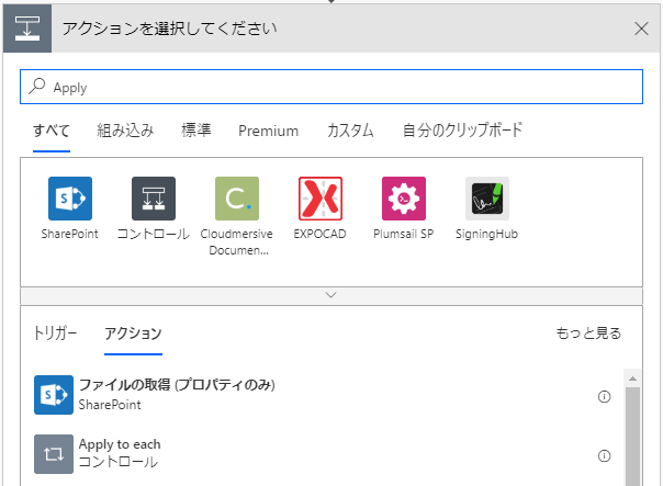 ア ク シ 三 ン を 選 択 し て く だ さ い 
X 
刄 Apply 
す べ て 組 み 込 み 擽 準 
0 日 
Premium カ ス タ ム 自 分 の ク リ ッ フ ホ ー ド 
EXPOCAD 
に n15 訂 S? 
5 に 「 ⅱ 10H し 0 
ト リ ガ - 
コ ン ト ロ - 丿 し 00u ご 「 0 ゴ 5 ⅳ を 
00 〔 um を 「 
ア ク シ ョ ン 
フ ァ イ ル の 取 得 プ ロ バ テ ィ の み ) 
SharePoint 
Applyto each 
コ ノ ト ロ ー 丿 し 
も っ と 見 る 